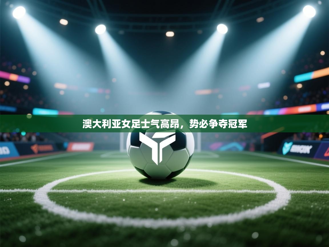 澳大利亚女足士气高昂，势必争夺冠军  第2张