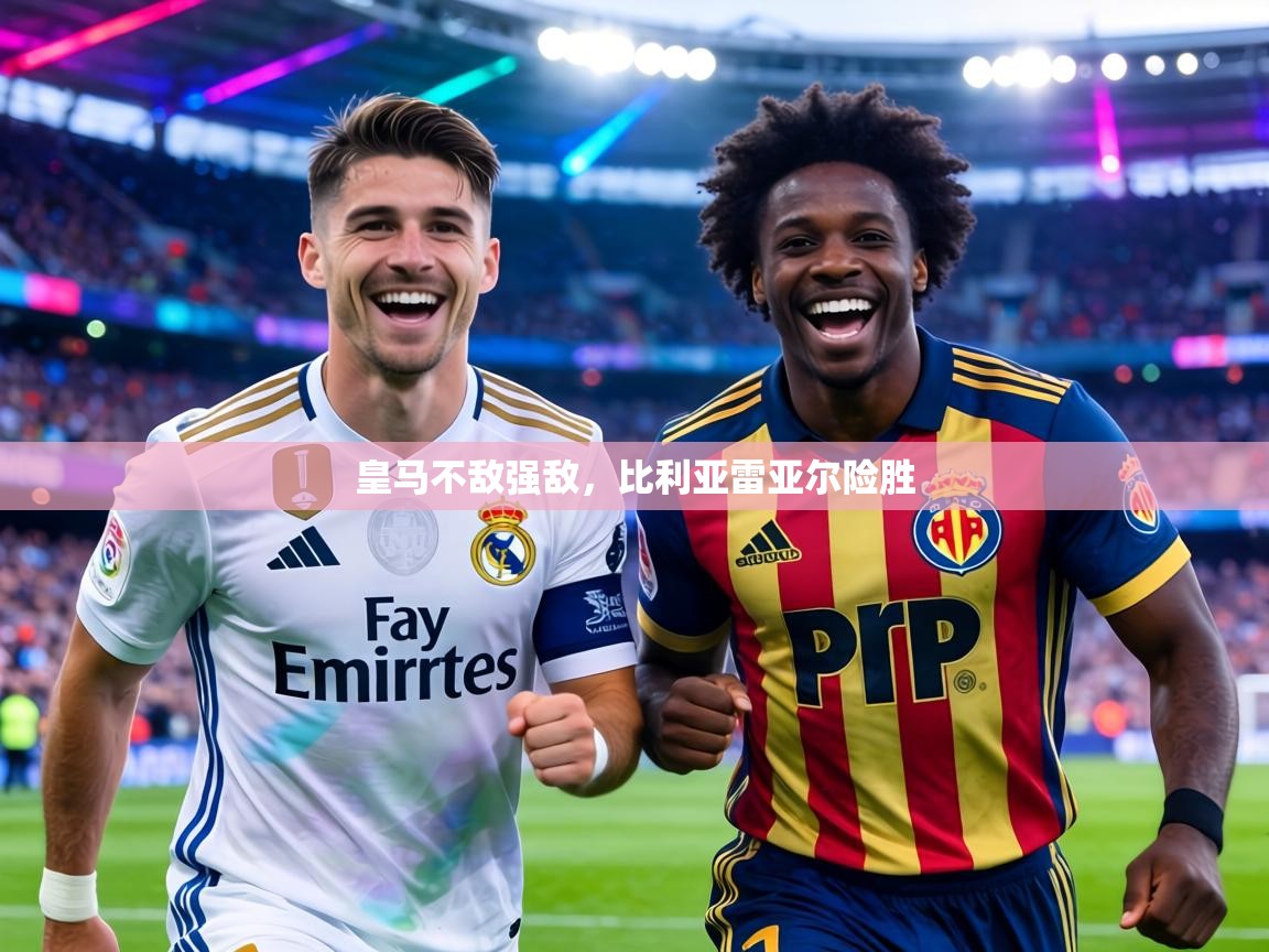 皇马不敌强敌,比利亚雷亚尔险胜 第1张