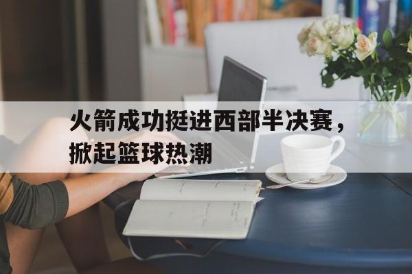爱游戏官网-火箭成功挺进西部半决赛，掀起篮球热潮