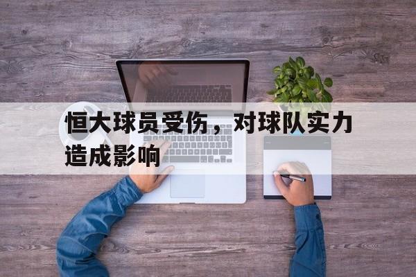 爱游戏网页版登录入口-关于恒大球员受伤，对球队实力造成影响的信息